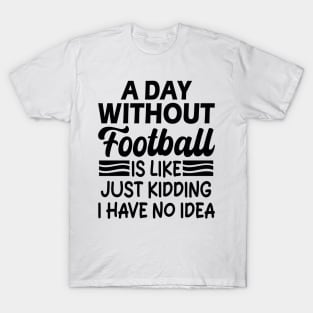 A day without football is like Just kidding I have no idea T-Shirt